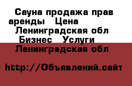 Сауна продажа прав аренды › Цена ­ 150 000 - Ленинградская обл. Бизнес » Услуги   . Ленинградская обл.